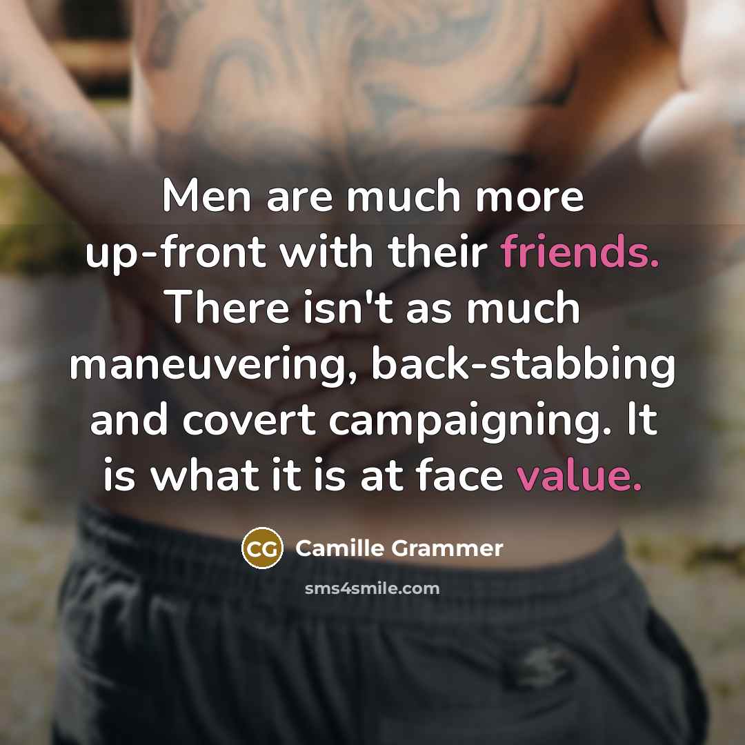 “Men are much more up-front with their friends. There isn't as much maneuvering, back-stabbing and covert campaigning. It is what it is at face value.” quote by Camille Grammer
