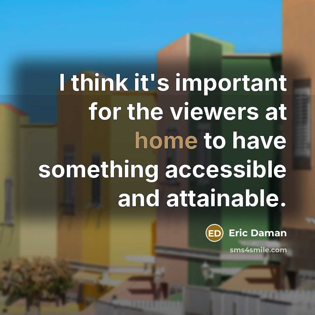 “I think it's important for the viewers at home to have something accessible and attainable.” quote by Eric Daman