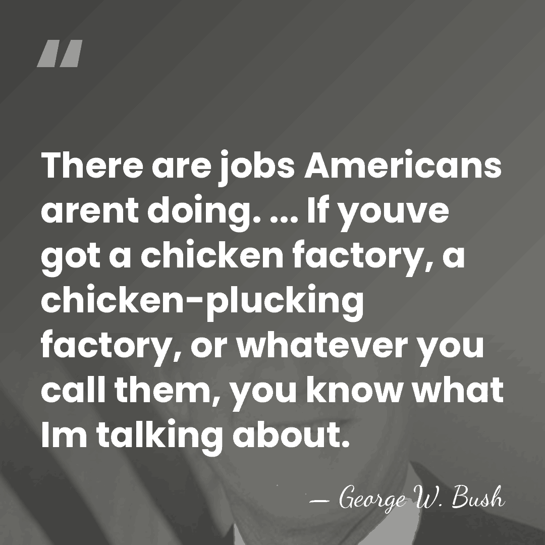There are jobs Americans arent doing. ... If youve got a chicken&hellip; - George W. Bush