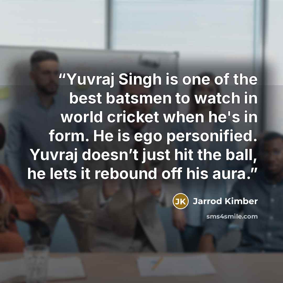 “Yuvraj Singh is one of the best batsmen to watch in world cricket when he's in form. He is ego personified. Yuvraj doesn’t just hit the ball, he lets it rebound off his aura.” quote by Jarrod Kimber