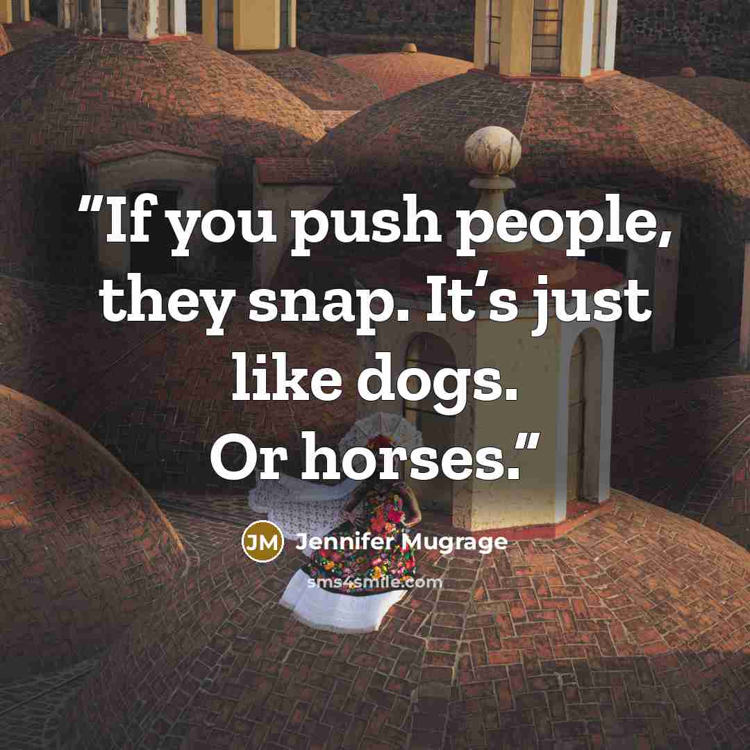 “If you push people, they snap. It’s just like dogs. Or horses.” quote by Jennifer Mugrage