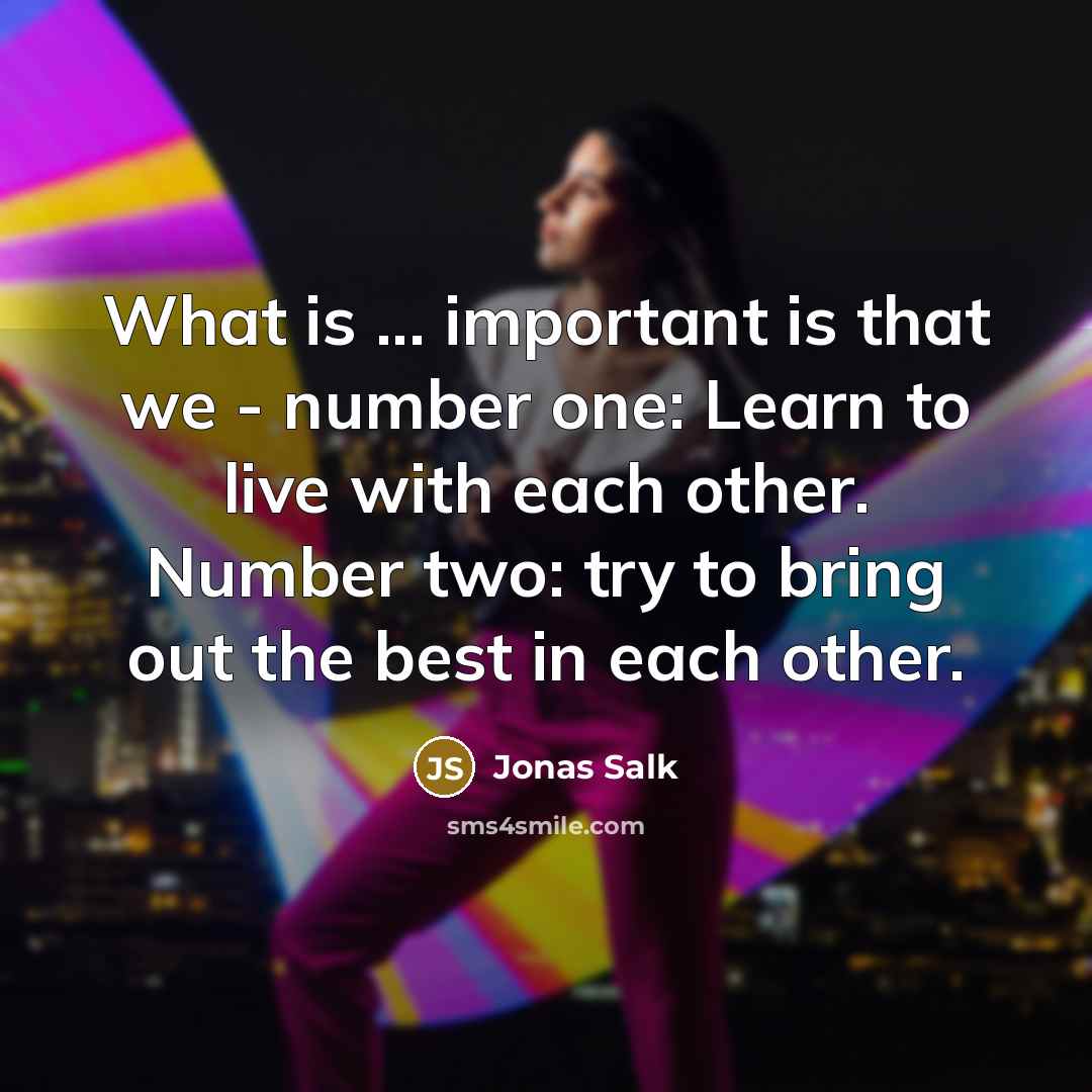 “What is ... important is that we - number one: Learn to live with each other. Number two: try to bring out the best in each other.” quote by Jonas Salk