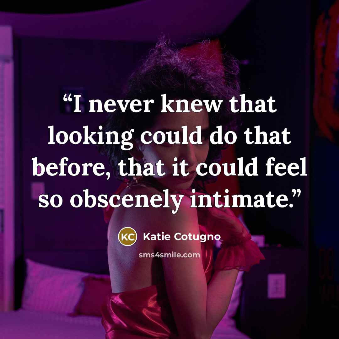 “I never knew that looking could do that before, that it could feel so obscenely intimate.” quote by Katie Cotugno