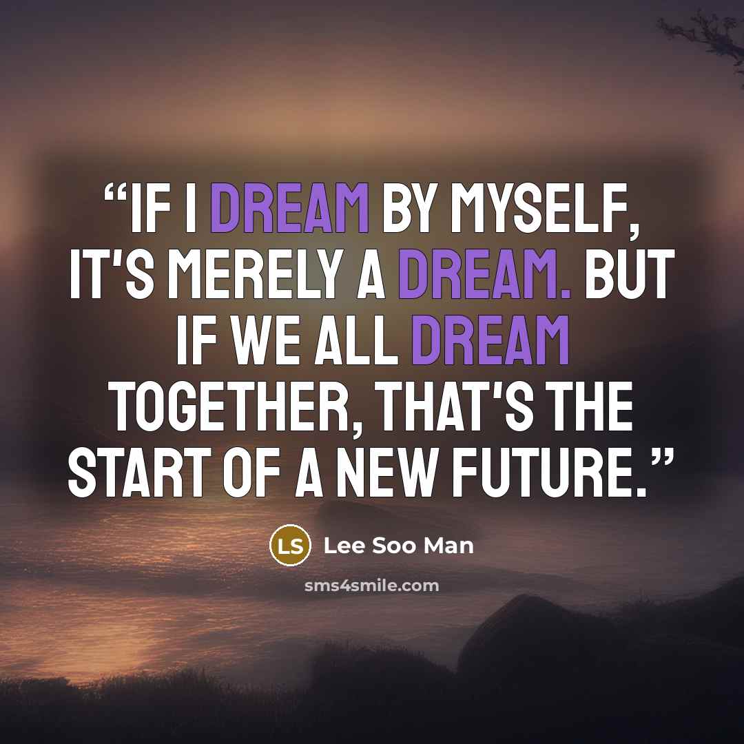“If I dream by myself, it's merely a dream. But if we all dream together, that's the start of a new future.” quote by Lee Soo Man