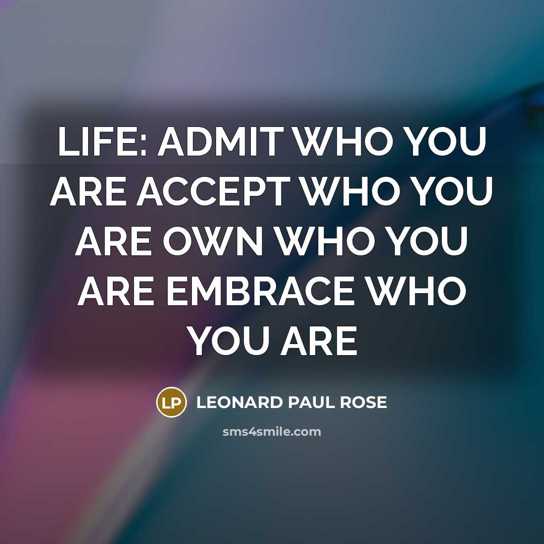 “LIFE: ADMIT WHO YOU ARE ACCEPT WHO YOU ARE OWN WHO YOU ARE EMBRACE WHO YOU ARE” quote by LEONARD PAUL ROSE