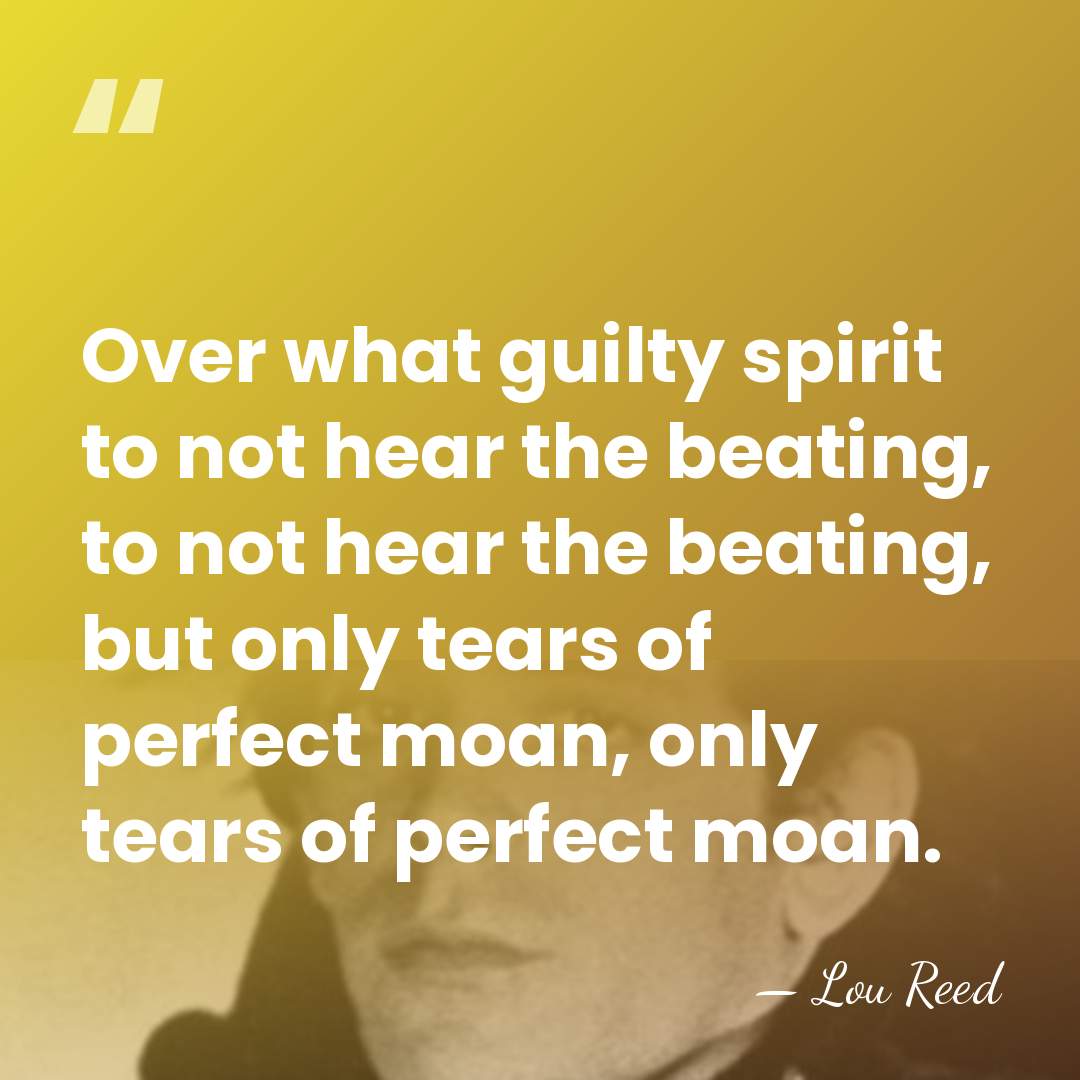 Over what guilty spirit to not hear the beating, to not hear&hellip; - Lou Reed
