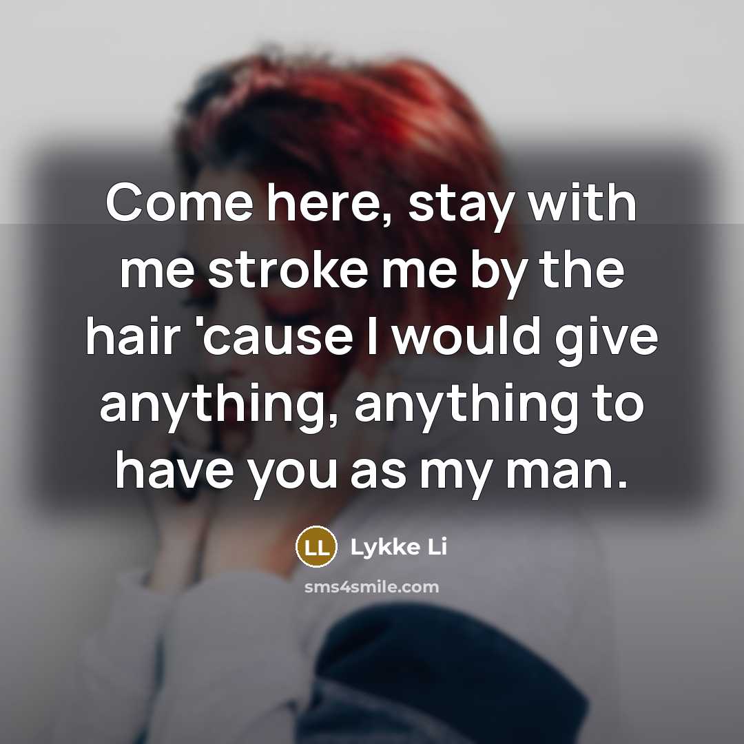 “Come here, stay with me stroke me by the hair 'cause I would give anything, anything to have you as my man.” quote by Lykke Li