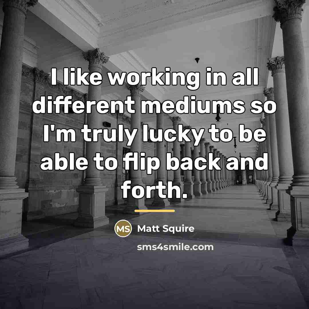 “I like working in all different mediums so I'm truly…” quote by Matt Squire