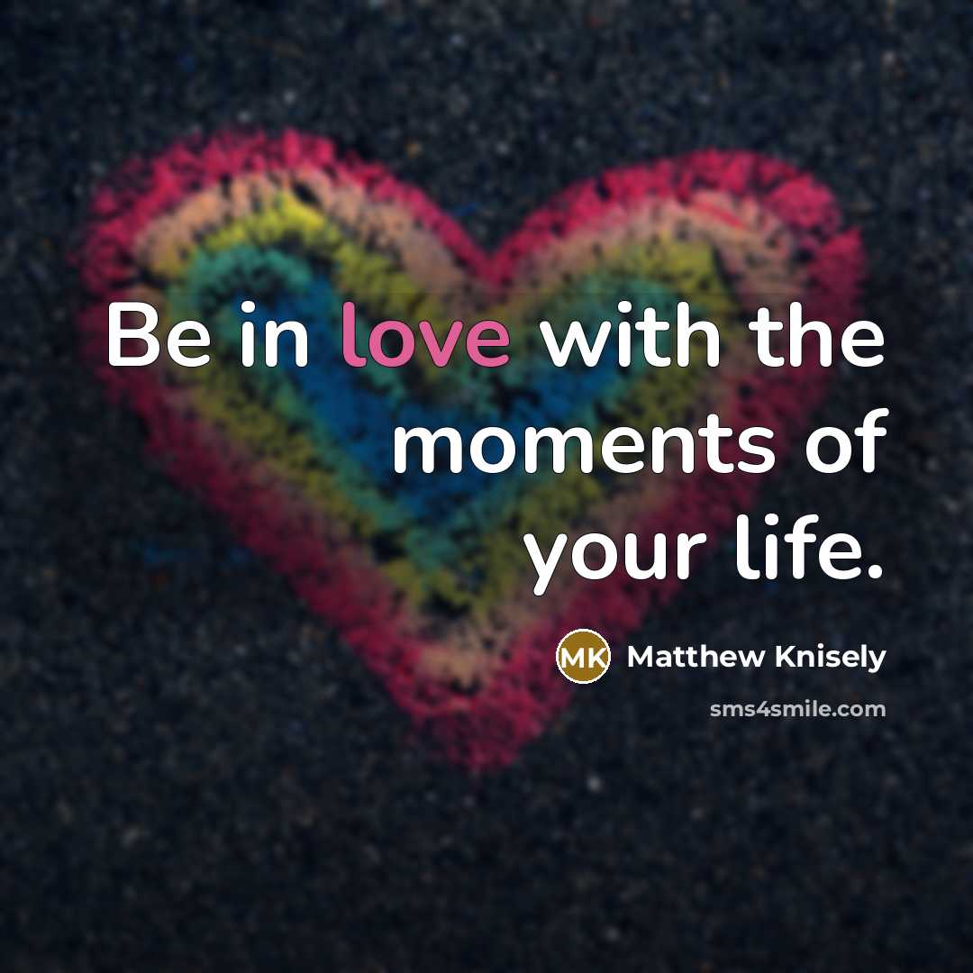 “Be in love with the moments of your life.…” quote by Matthew Knisely