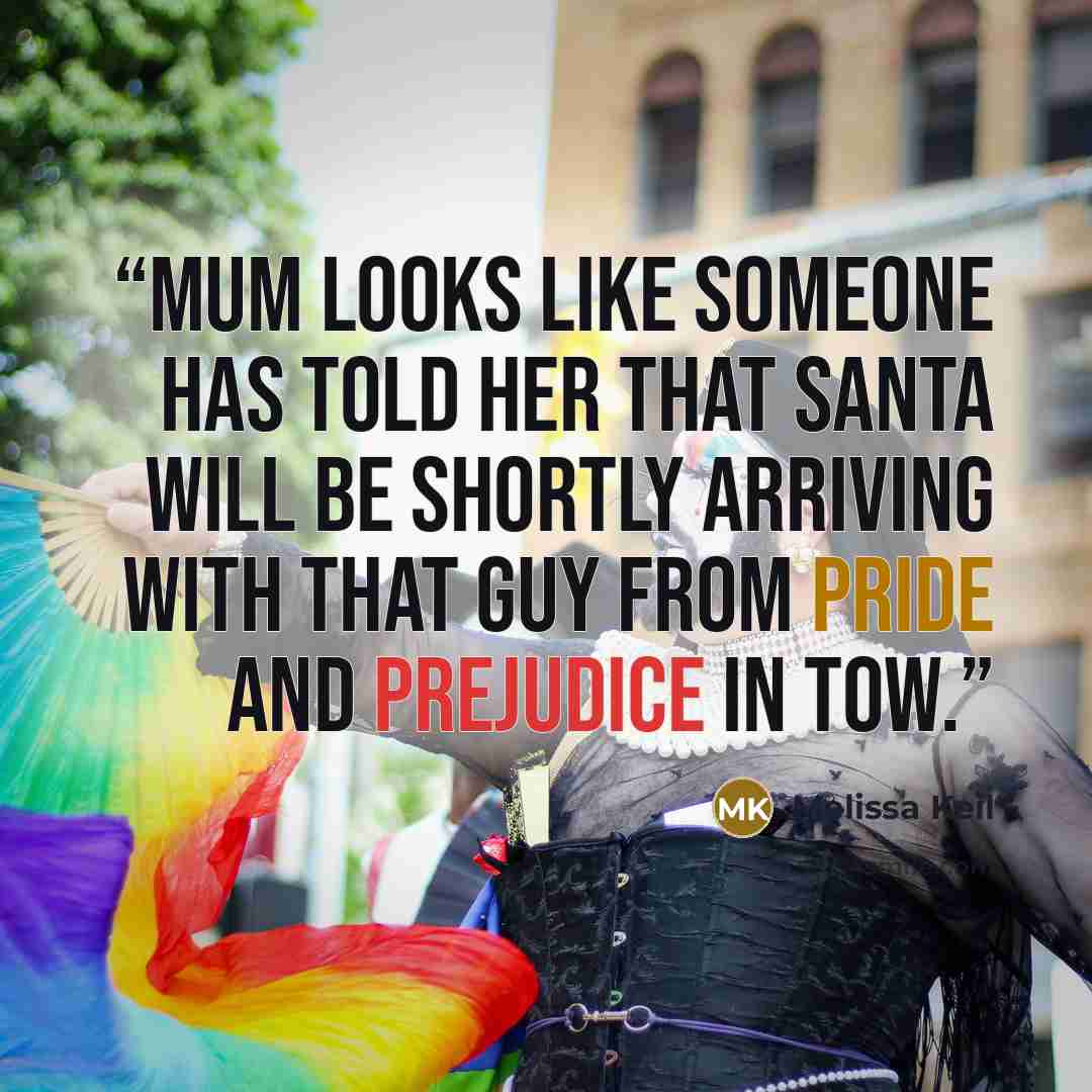 “Mum looks like someone has told her that Santa will be shortly arriving with that guy from Pride and Prejudice in tow.” quote by Melissa Keil
