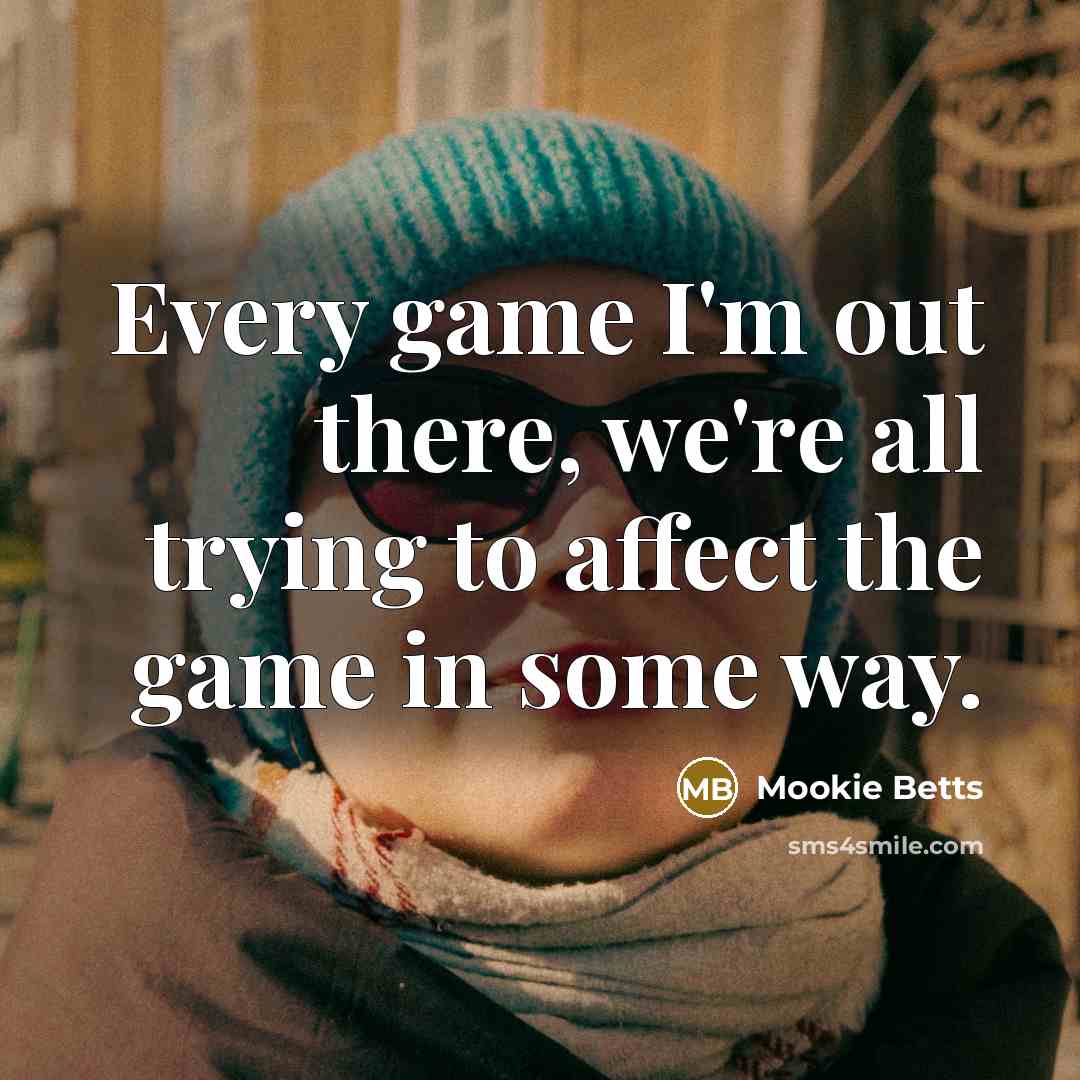 “Every game I'm out there, we're all trying to affect…” quote by Mookie Betts
