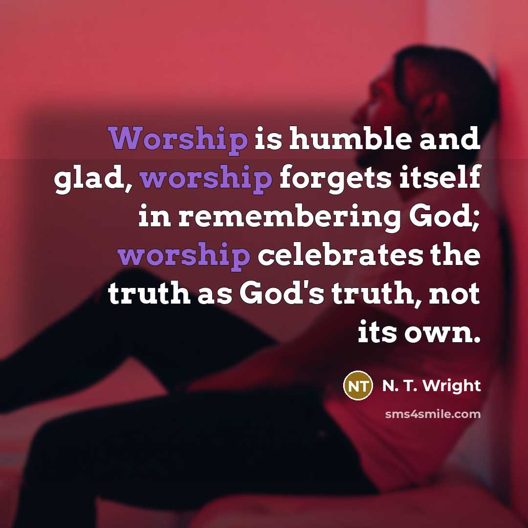 “Worship is humble and glad, worship forgets itself in remembering…” quote by N. T. Wright