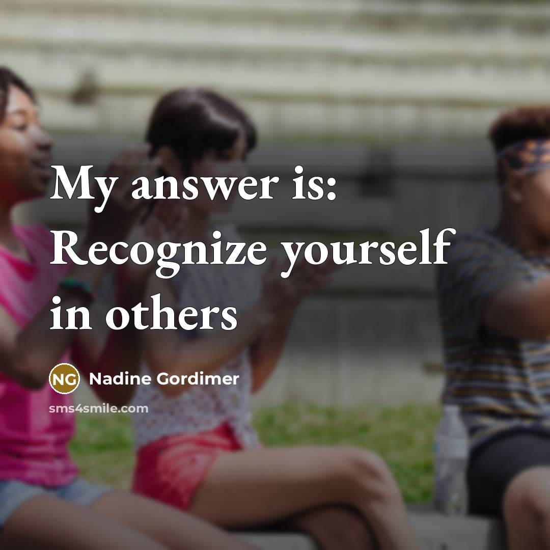 “My answer is: Recognize yourself in others…” quote by Nadine Gordimer