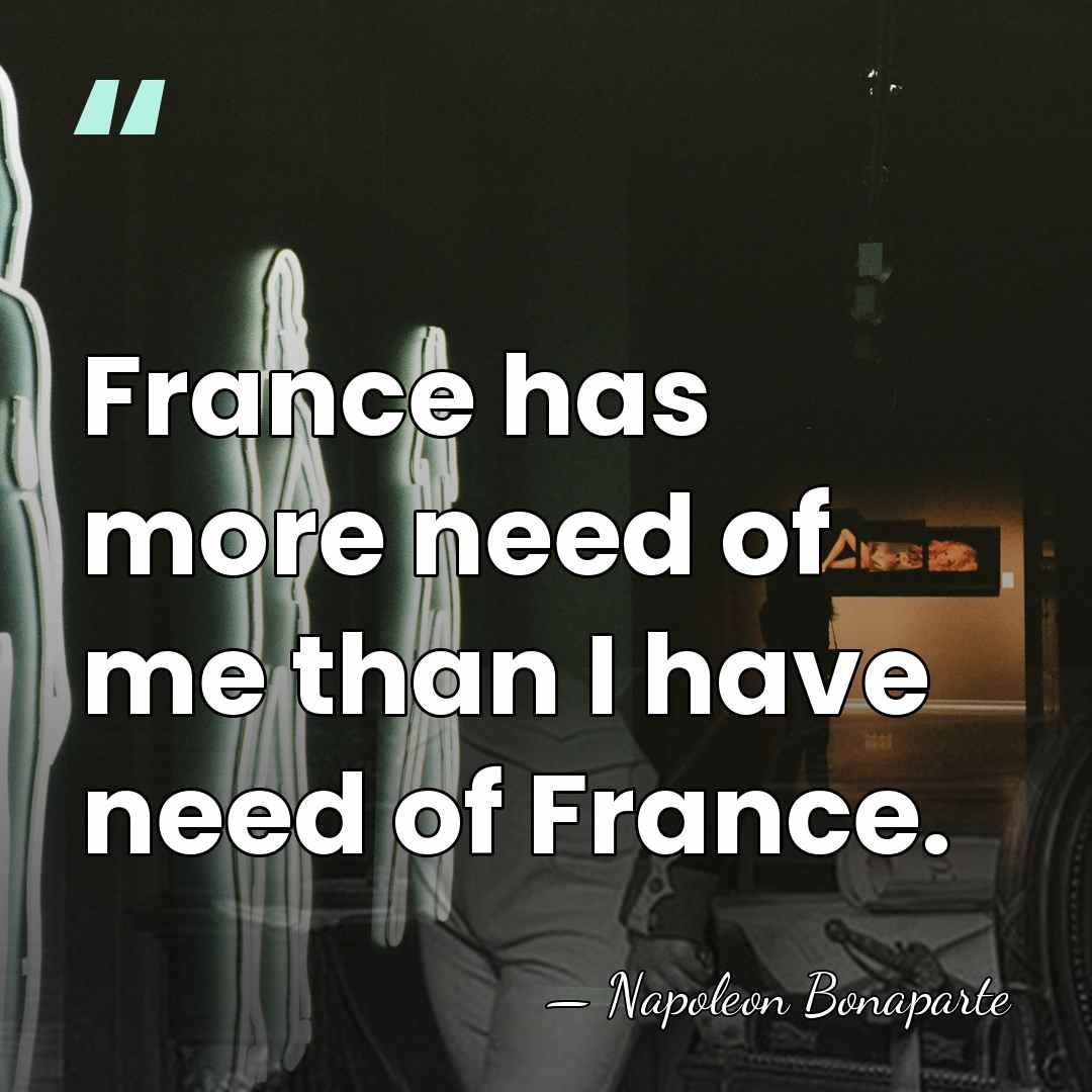 France has more need of me than I have need of France. - Napoleon Bonaparte