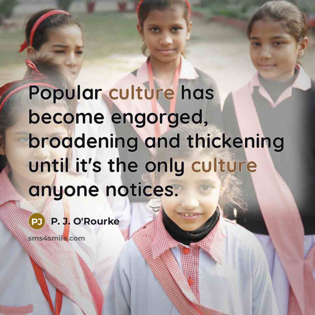 “Popular culture has become engorged, broadening and thickening until it's…” quote by P. J. O'Rourke