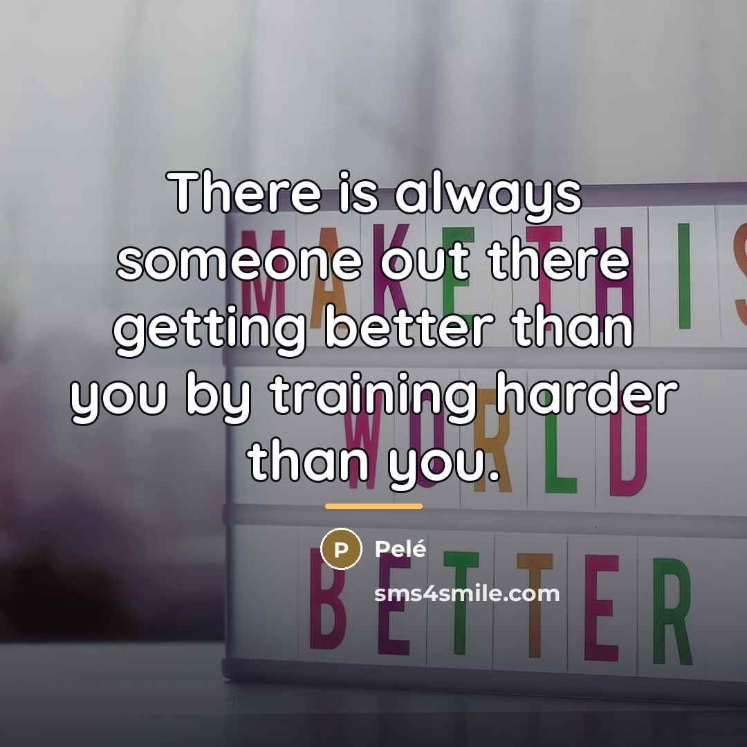 “There is always someone out there getting better than you…” quote by Pele