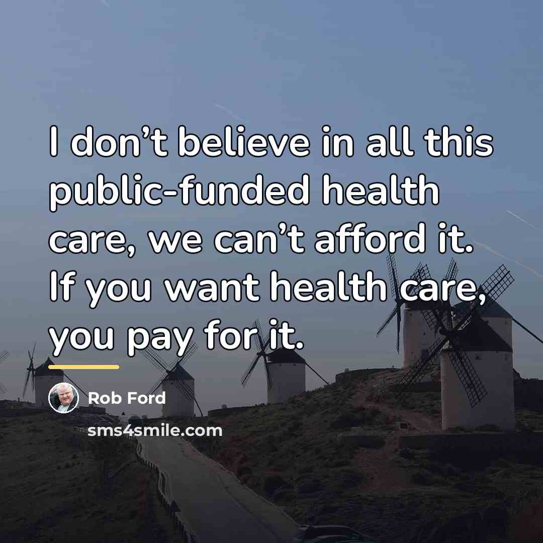 “I don’t believe in all this public-funded health care, we…” quote by Rob Ford