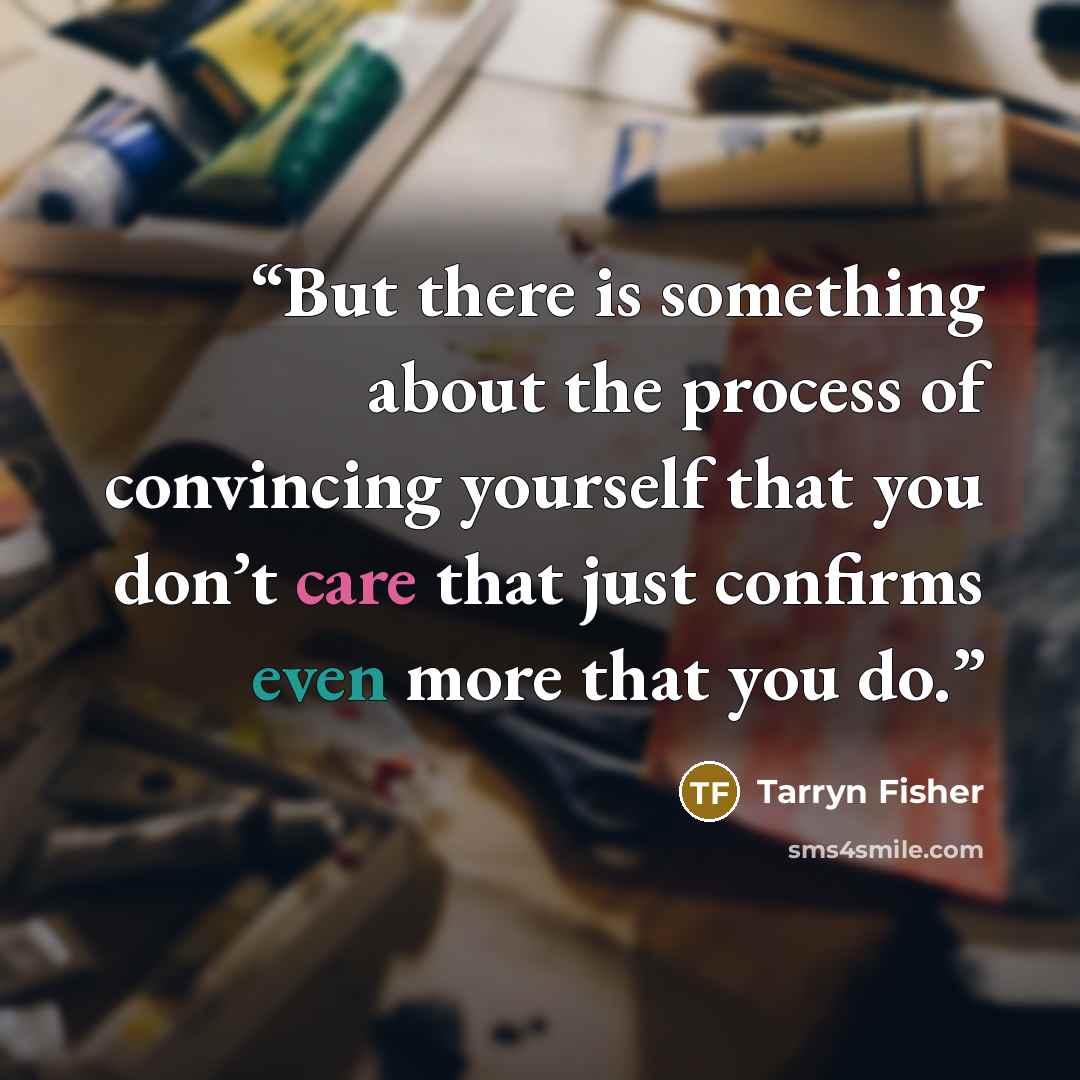 “But there is something about the process of convincing yourself that you don’t care that just confirms even more that you do.” quote by Tarryn Fisher
