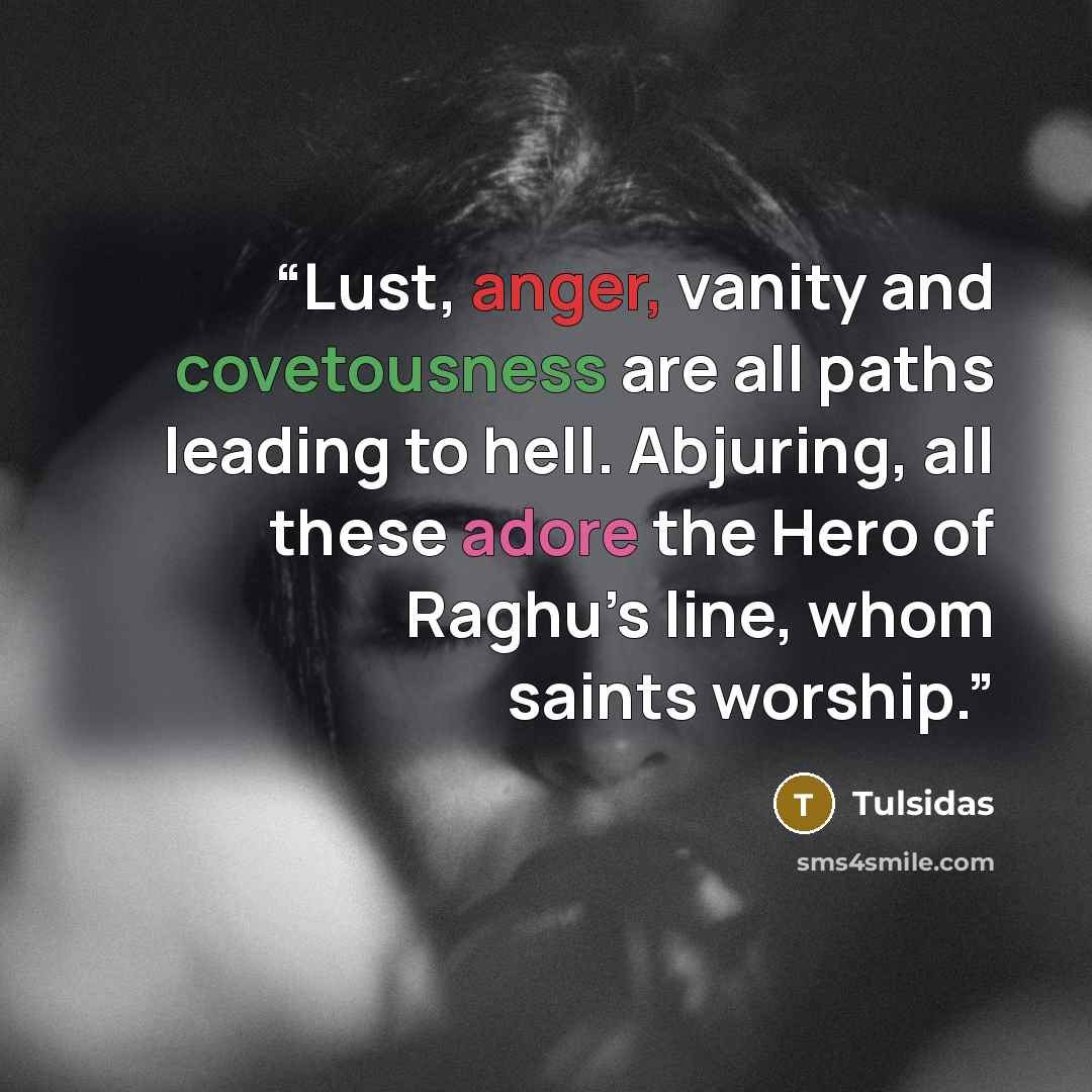 “Lust, anger, vanity and covetousness are all paths leading to hell. Abjuring, all these adore the Hero of Raghu’s line, whom saints worship.” quote by Tulsidas