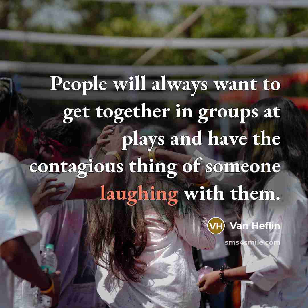 “People will always want to get together in groups at plays and have the contagious thing of someone laughing with them.” quote by Van Heflin