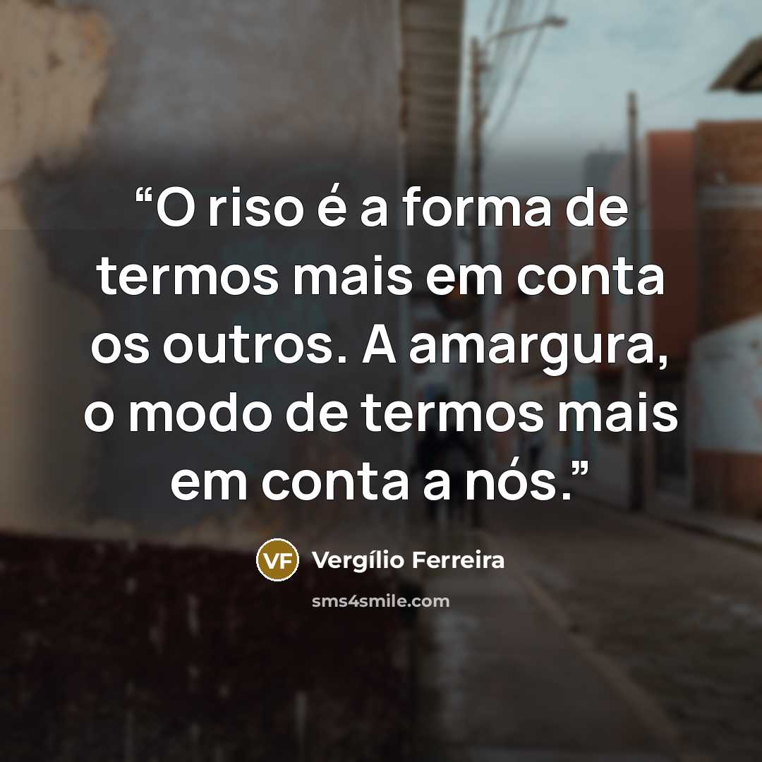 “O riso é a forma de termos mais em conta os outros. A amargura, o modo de termos mais em conta a nós.” quote by Vergílio Ferreira
