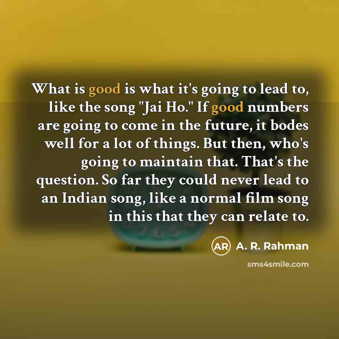 “What is good is what it's going to lead to,…” quote by A. R. Rahman