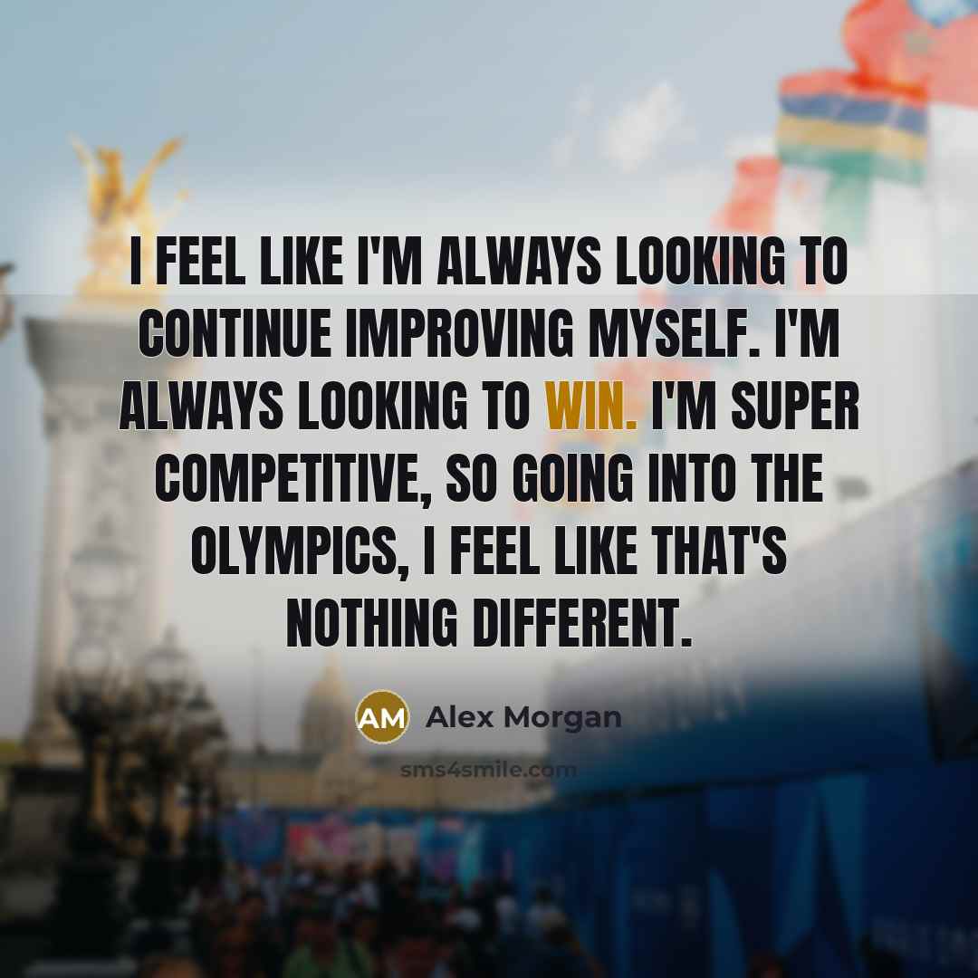 “I feel like I'm always looking to continue improving myself. I'm always looking to win. I'm super competitive, so going into the Olympics, I feel like that's nothing different.” quote by Alex Morgan