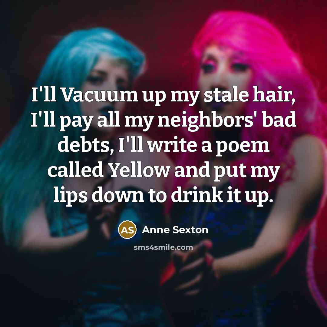 “I'll Vacuum up my stale hair, I'll pay all my…” quote by Anne Sexton