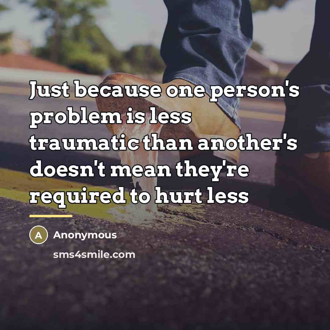 “Just because one person's problem is less traumatic than another's…” quote by Anonymous