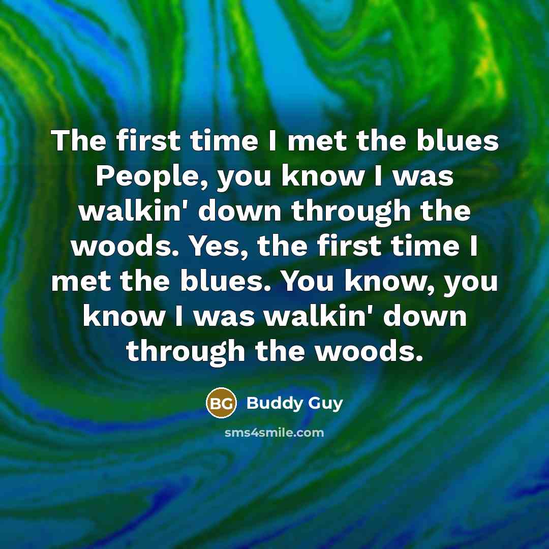 “The first time I met the blues People, you know I was walkin' down through the woods. Yes, the first time I met the blues. You know, you know I was walkin' down through the woods.” quote by Buddy Guy