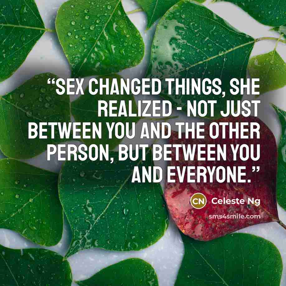 “Sex changed things, she realized - not just between you and the other person, but between you and everyone.” quote by Celeste Ng