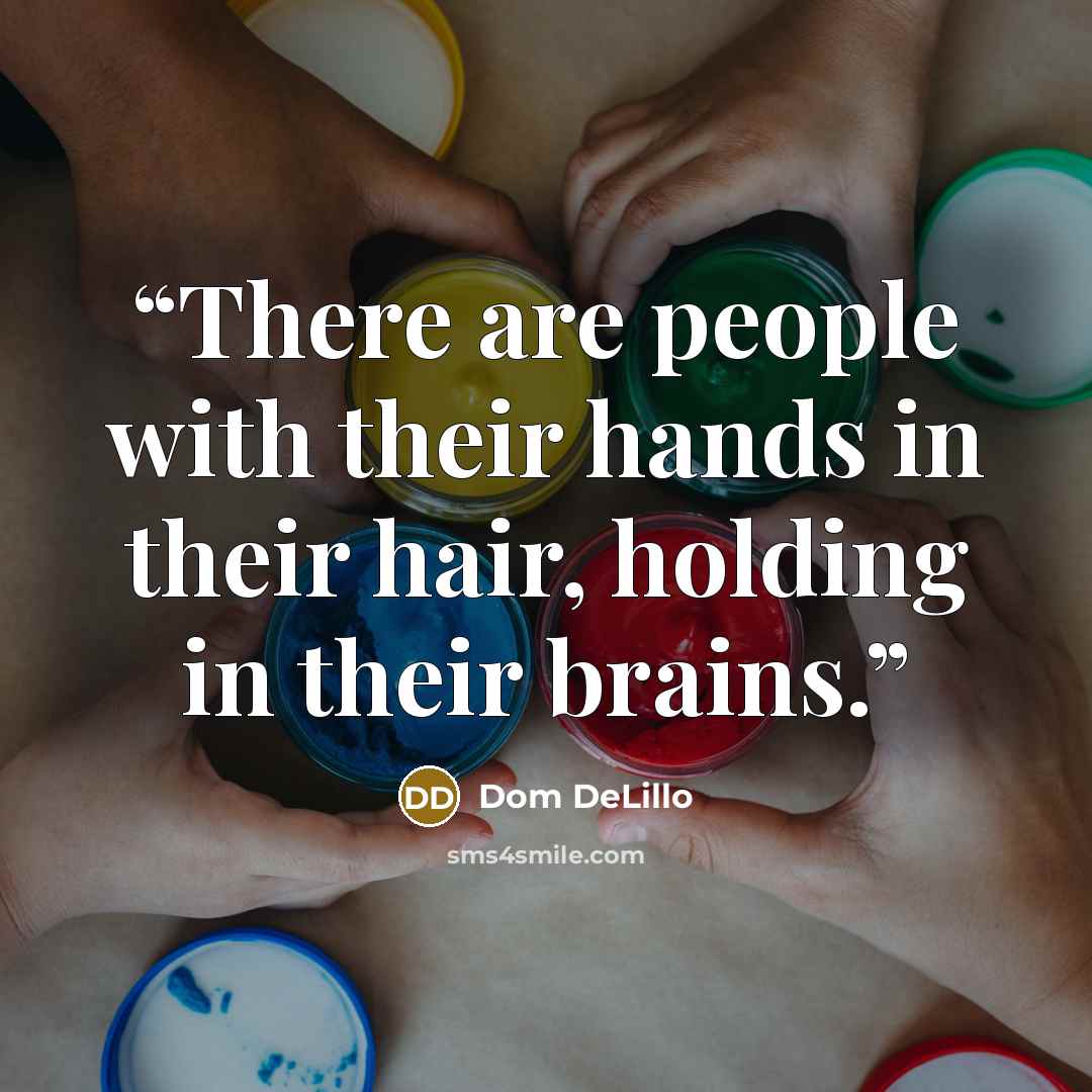 “There are people with their hands in their hair, holding in their brains.” quote by Dom DeLillo