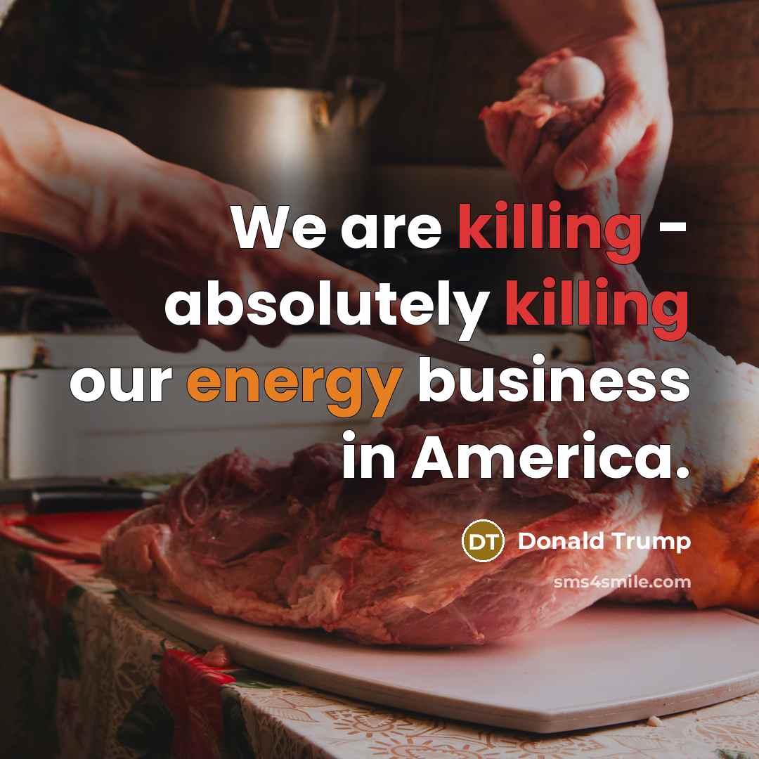“We are killing - absolutely killing our energy business in…” quote by Donald Trump