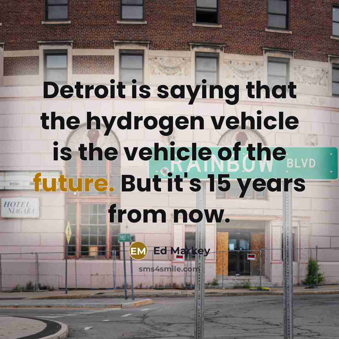“Detroit is saying that the hydrogen vehicle is the vehicle…” quote by Ed Markey