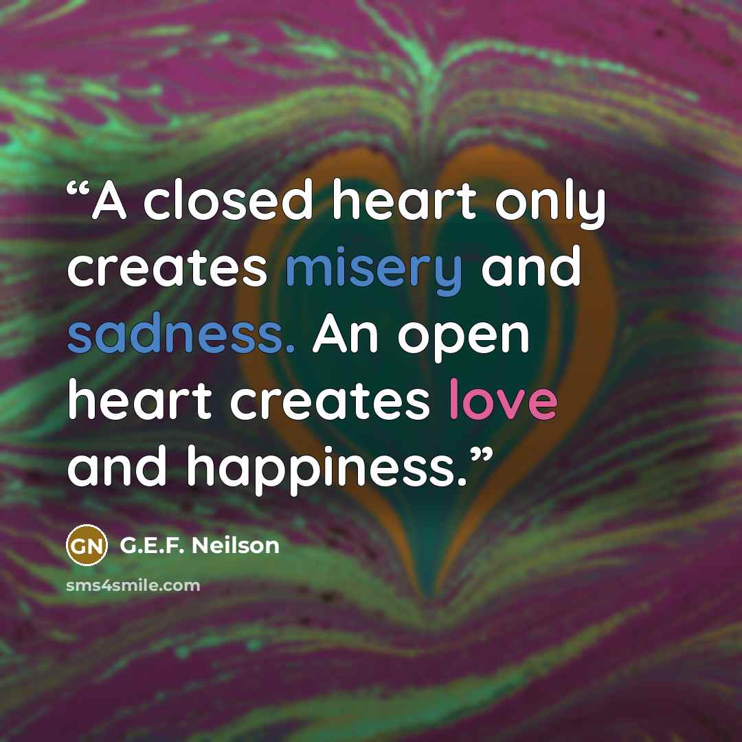 “A closed heart only creates misery and sadness. An open heart creates love and happiness.” quote by G.E.F. Neilson