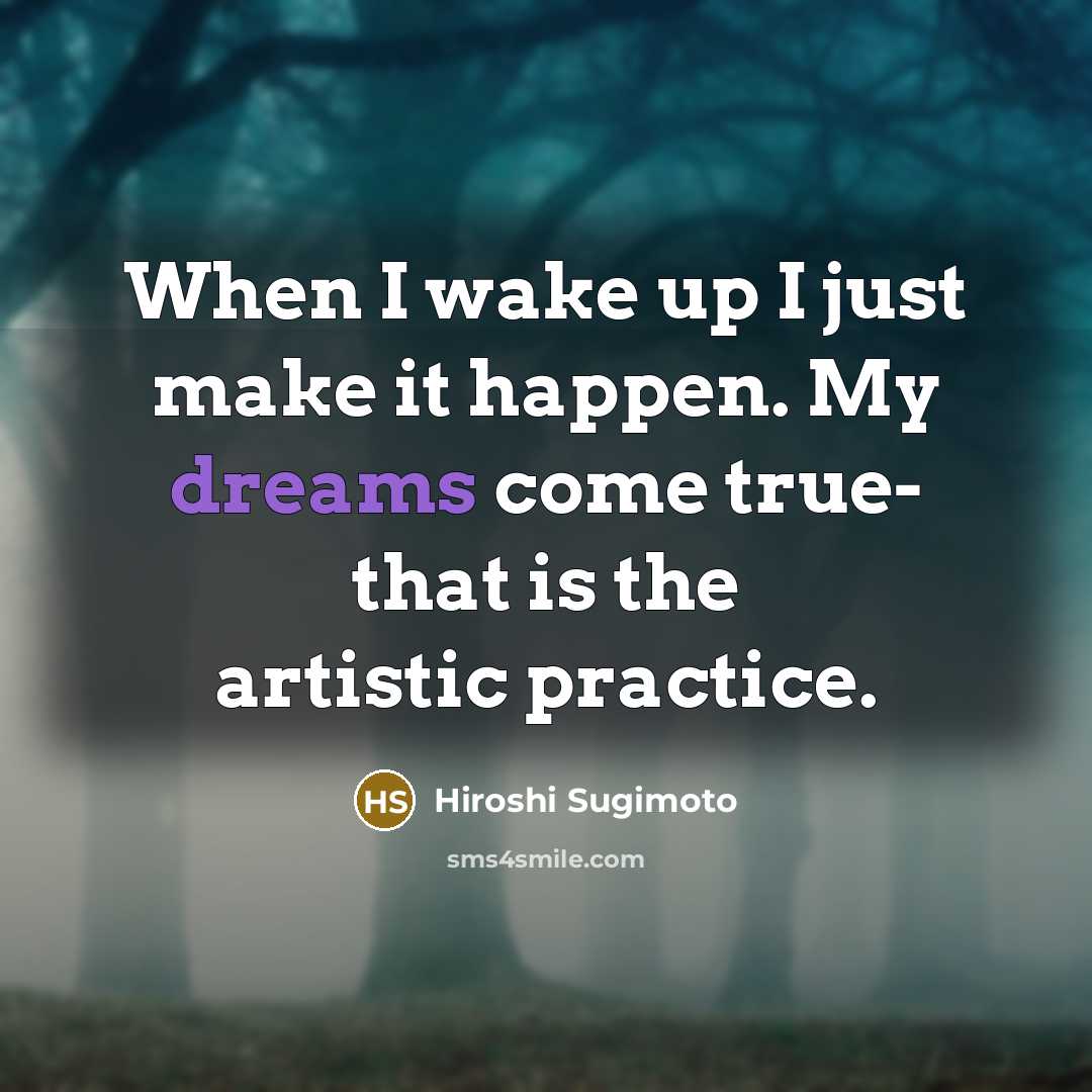 “When I wake up I just make it happen. My…” quote by Hiroshi Sugimoto