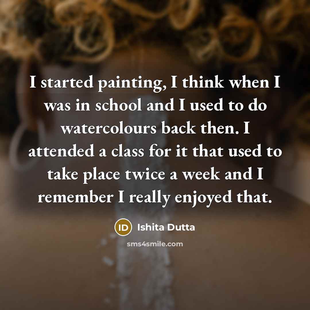 “I started painting, I think when I was in school and I used to do watercolours back then. I attended a class for it that used to take place twice a week and I remember I really enjoyed that.” quote by Ishita Dutta