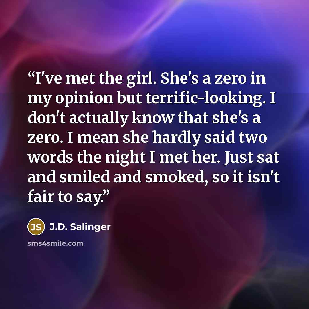 “I've met the girl. She's a zero in my opinion but terrific-looking. I don't actually know that she's a zero. I mean she hardly said two words the night I met her. Just sat and smiled and smoked, so it isn't fair to say.” quote by J.D. Salinger