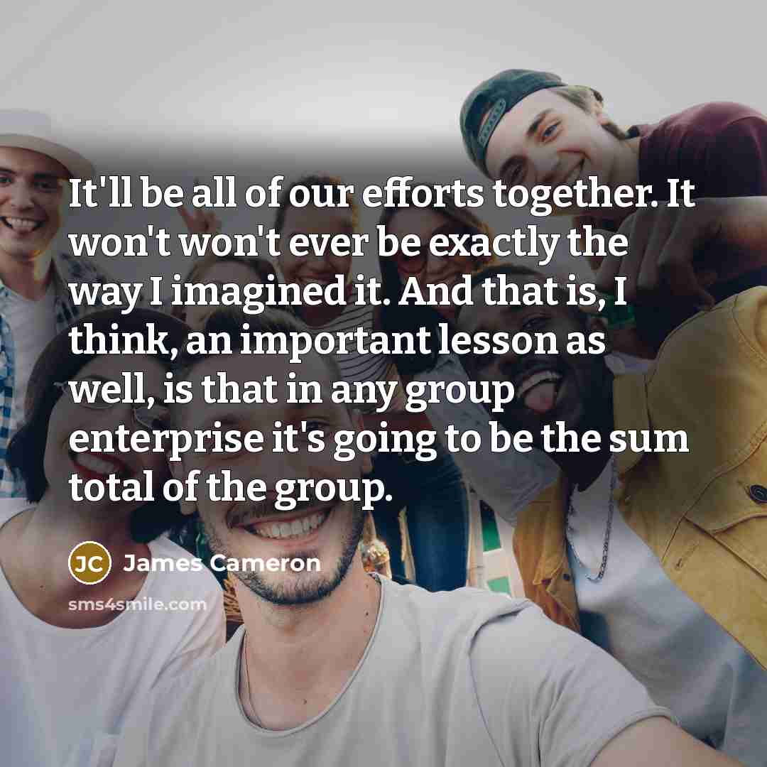 “It'll be all of our efforts together. It won't won't…” quote by James Cameron
