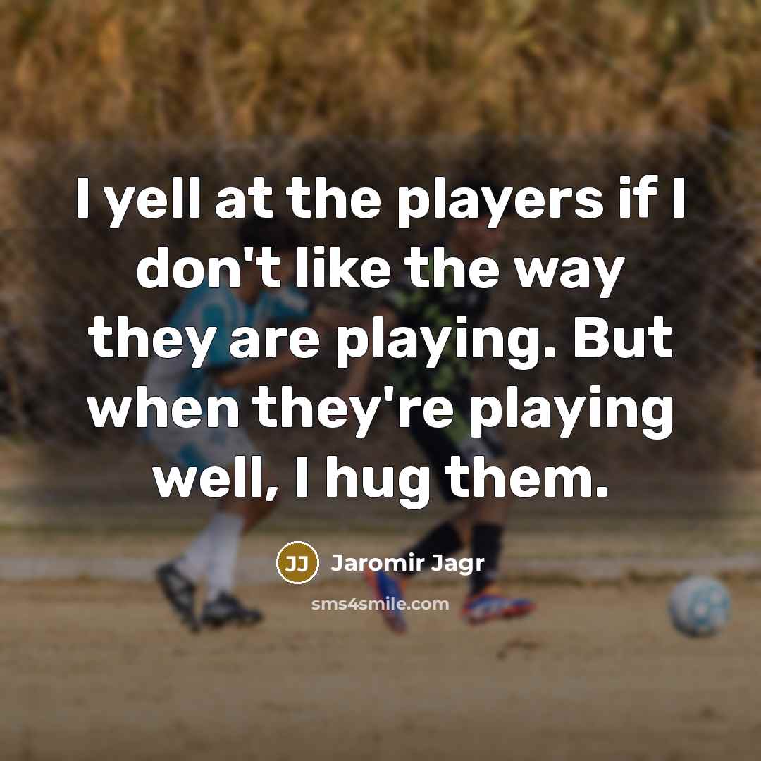 “I yell at the players if I don't like the way they are playing. But when they're playing well, I hug them.” quote by Jaromir Jagr