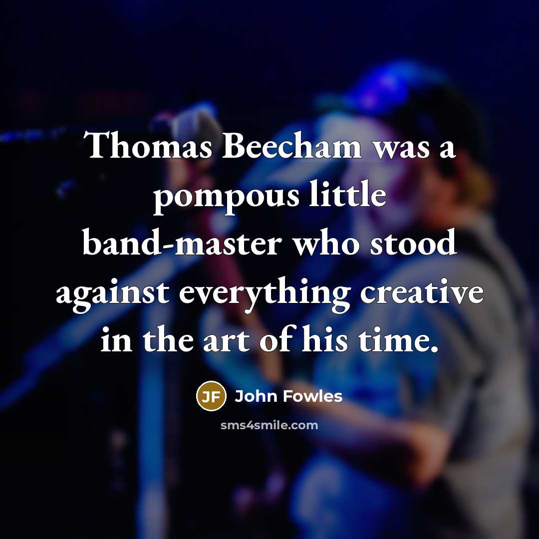 “Thomas Beecham was a pompous little band-master who stood against…” quote by John Fowles