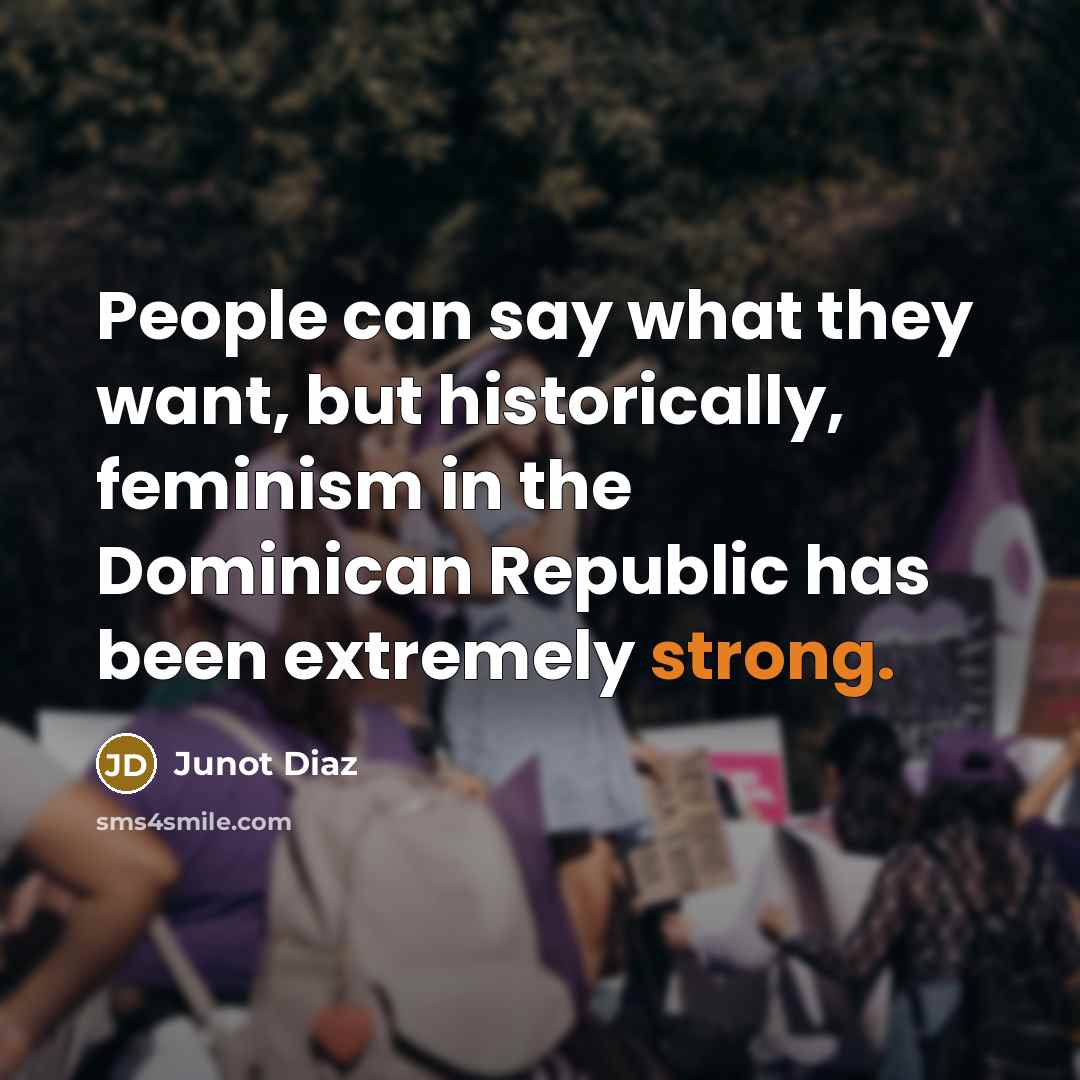 “People can say what they want, but historically, feminism in the Dominican Republic has been extremely strong.” quote by Junot Diaz