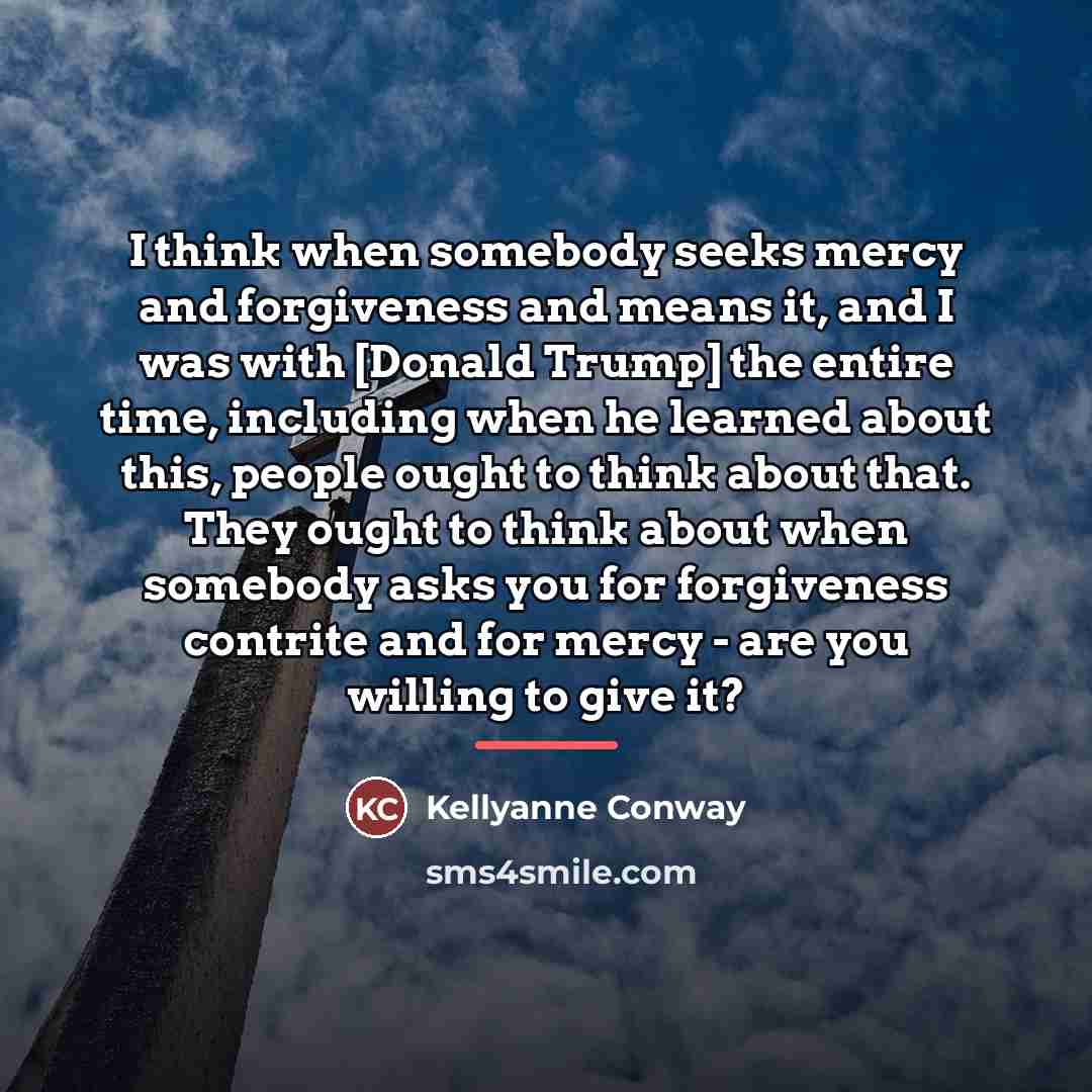 “I think when somebody seeks mercy and forgiveness and means…” quote by Kellyanne Conway