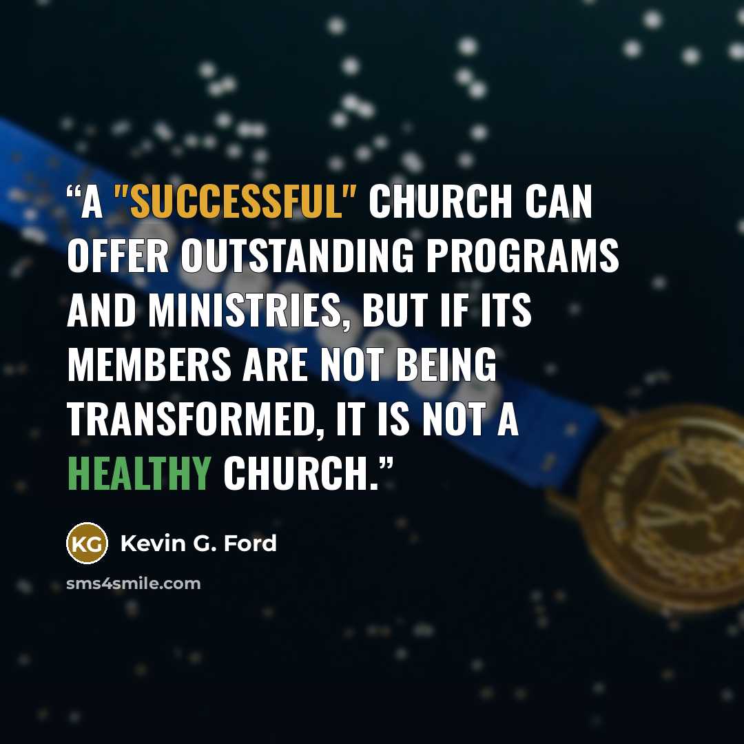 “A "successful" church can offer outstanding programs and ministries, but if its members are not being transformed, it is not a healthy church.” quote by Kevin G. Ford