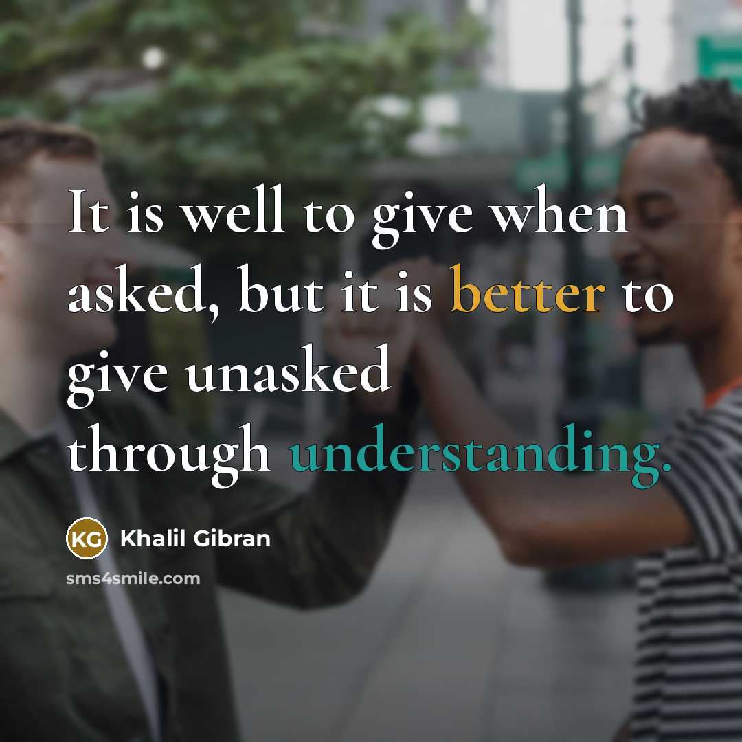 “It is well to give when asked, but it is better to give unasked through understanding.” quote by Khalil Gibran