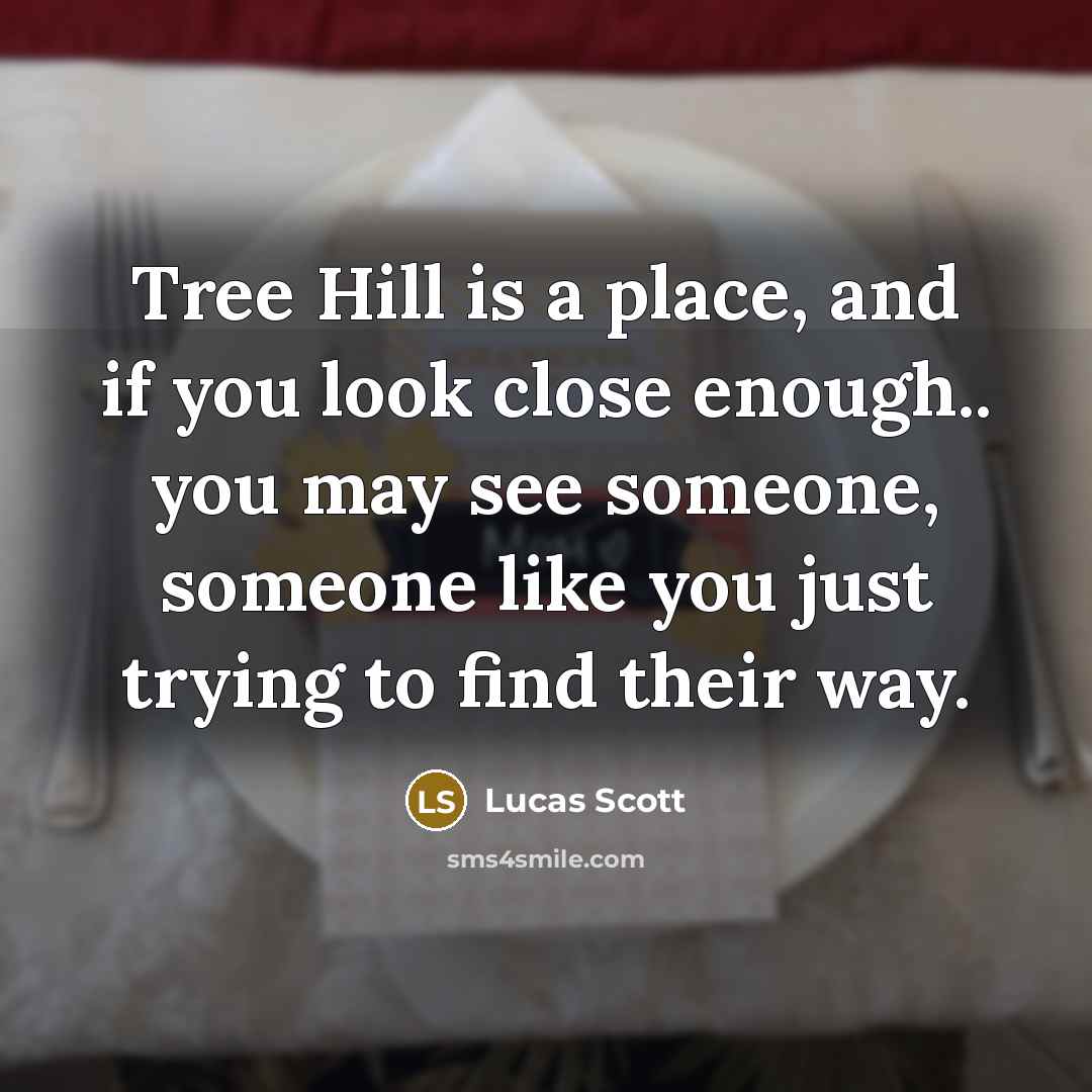 “Tree Hill is a place, and if you look close enough.. you may see someone, someone like you just trying to find their way.” quote by Lucas Scott