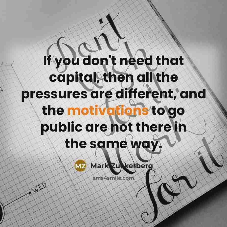 “If you don't need that capital, then all the pressures are different, and the motivations to go public are not there in the same way.” quote by Mark Zuckerberg