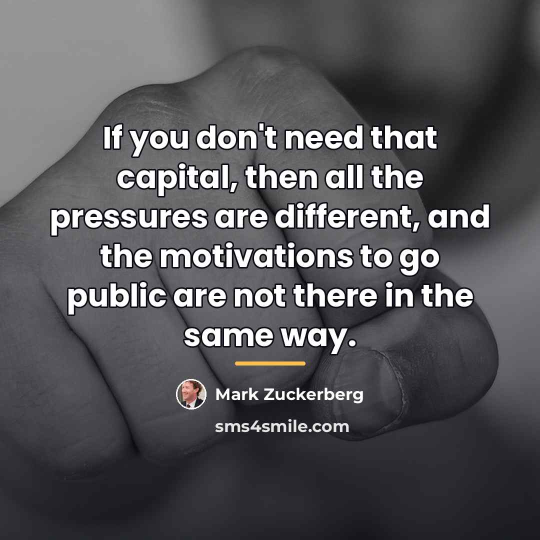 “If you don't need that capital, then all the pressures…” quote by Mark Zuckerberg