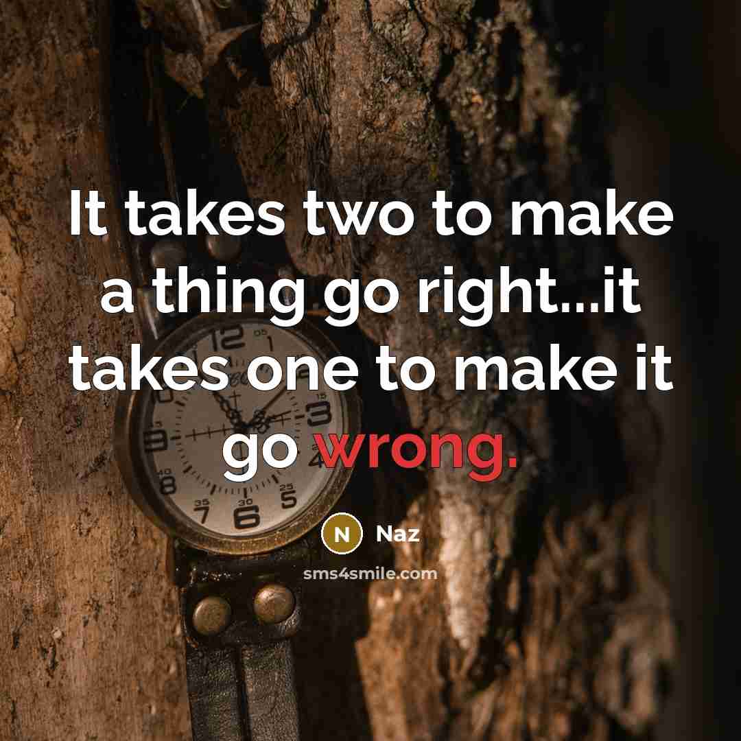 “It takes two to make a thing go right...it takes one to make it go wrong.” quote by Naz