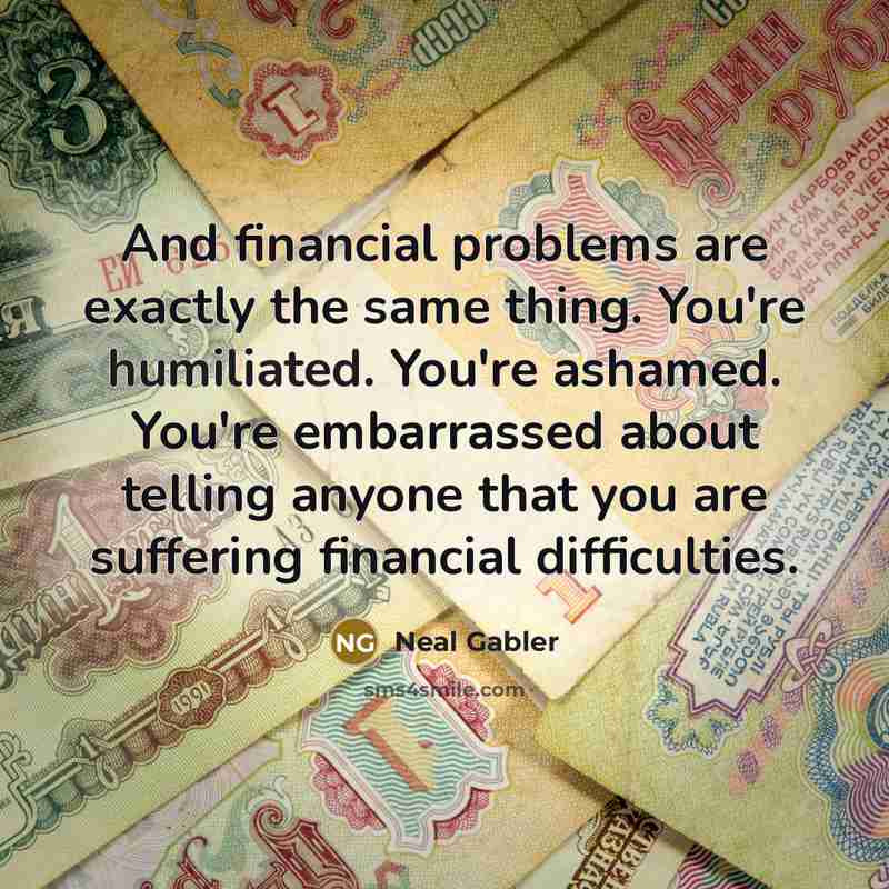“And financial problems are exactly the same thing. You're humiliated.…” quote by Neal Gabler